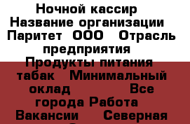 Ночной кассир › Название организации ­ Паритет, ООО › Отрасль предприятия ­ Продукты питания, табак › Минимальный оклад ­ 21 500 - Все города Работа » Вакансии   . Северная Осетия